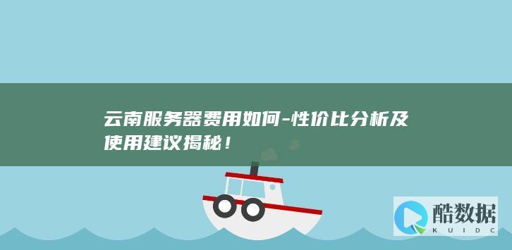 云南服务器费用如何-性价比分析及使用建议揭秘！