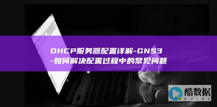 DHCP服务器配置详解-GNS3-如何解决配置过程中的常见问题