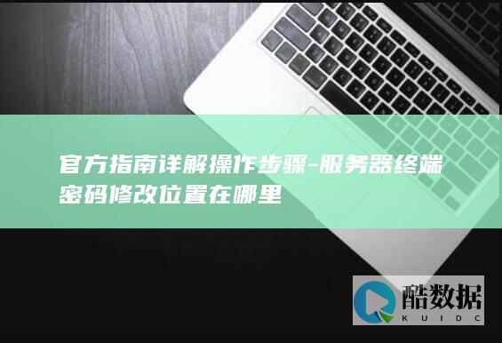 官方指南详解操作步骤-服务器终端密码修改位置在哪里