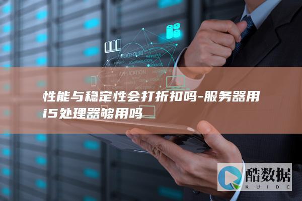 性能与稳定性会打折扣吗-服务器用i5处理器够用吗