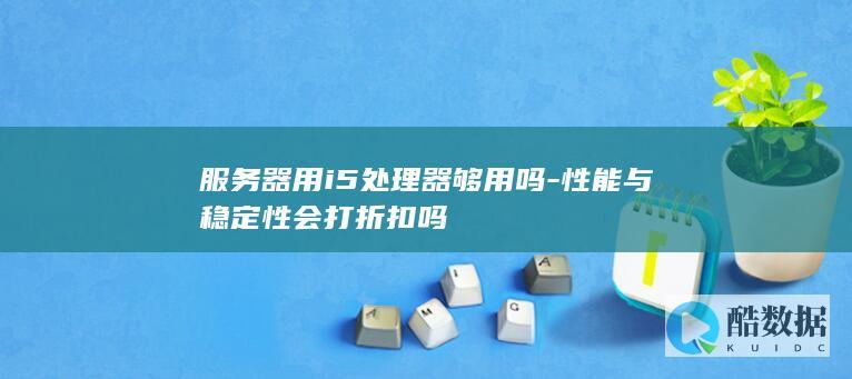 服务器用i5处理器够用吗-性能与稳定性会打折扣吗