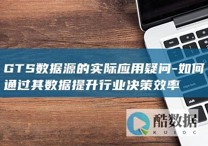 GTS数据源的实际应用疑问-如何通过其数据提升行业决策效率