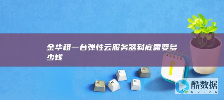 金华租一台弹性云服务器到底需要多少钱