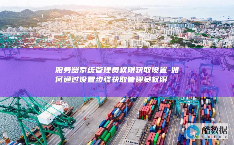 服务器系统管理员权限获取设置-如何通过设置步骤获取管理员权限