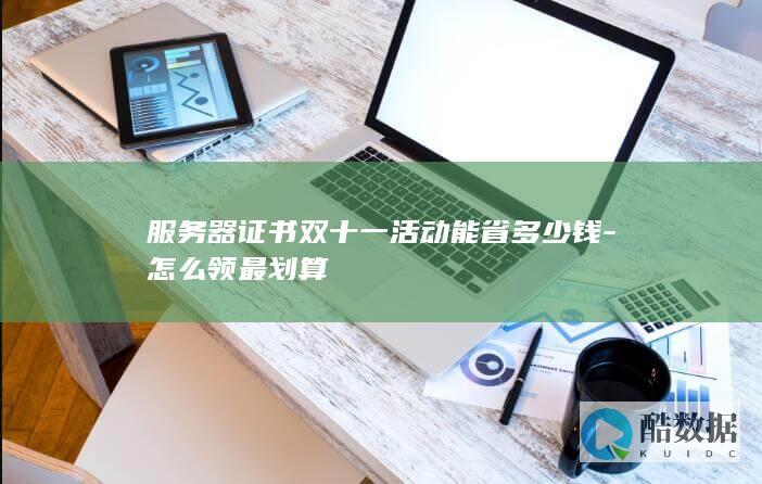 服务器证书双十一活动能省多少钱-怎么领最划算