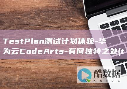 TestPlan测试计划体验-华为云CodeArts-有何独特之处 (testplan,no_ai_sug:false}],slid:211866060368437,queryid:0x281c0b0e944aa35)
