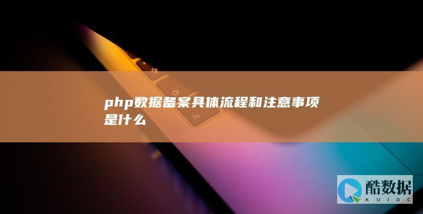 php数据备案具体流程和注意事项是什么