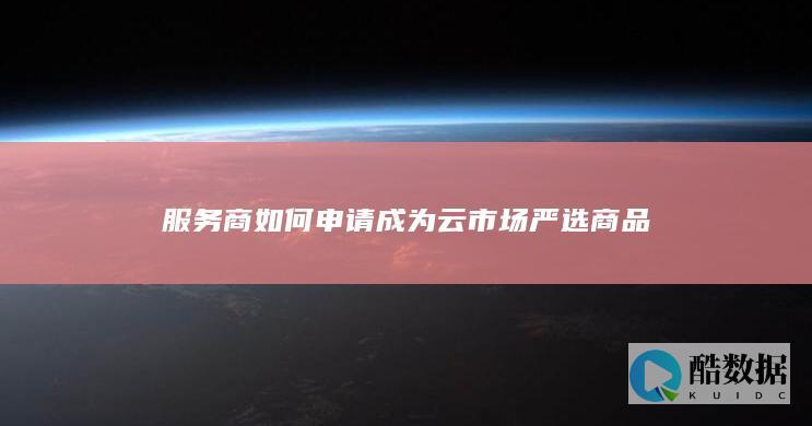 服务商如何申请成为云市场严选商品