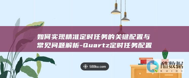 如何实现精准定时任务的关键配置与常见问题解析-Quartz定时任务配置详解