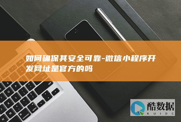 如何确保其安全可靠-微信小程序开发网址是官方的吗