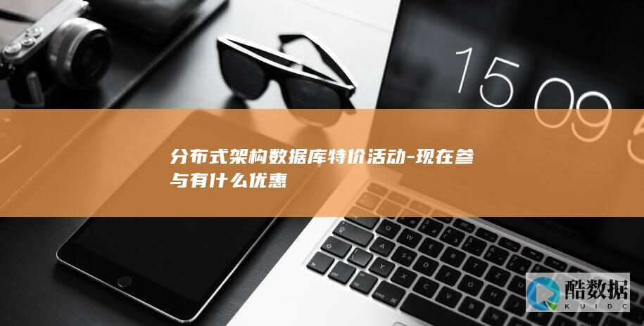 分布式架构数据库特价活动-现在参与有什么优惠