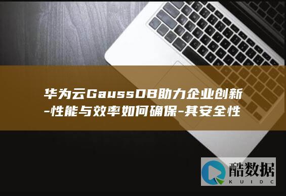 华为云GaussDB助力企业创新-性能与效率如何确保-其安全性