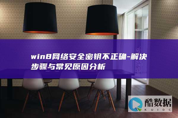 win8网络安全密钥不正确-解决步骤与常见原因分析
