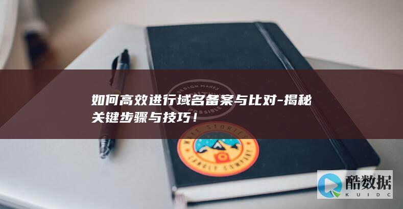如何高效进行域名备案与比对-揭秘关键步骤与技巧！