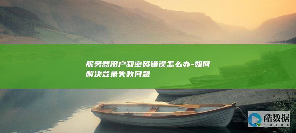 服务器用户和密码错误怎么办-如何解决登录失败问题