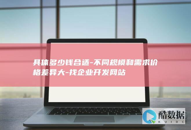 具体多少钱合适-不同规模和需求价格差异大-找企业开发网站