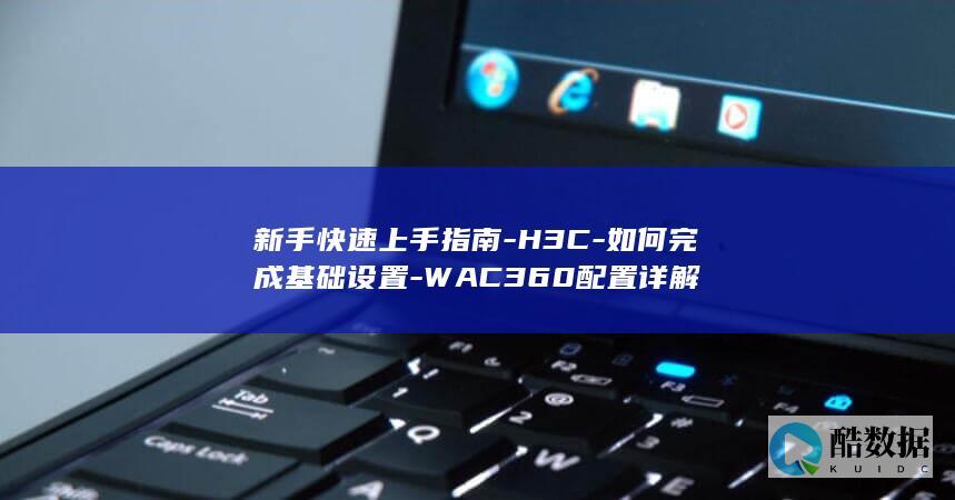 新手快速上手指南-H3C-如何完成基础设置-WAC360配置详解