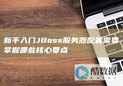 新手入门JBoss服务器配置需要掌握哪些核心要点