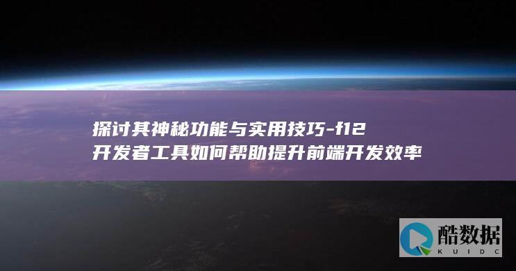 探讨其神秘功能与实用技巧-f12开发者工具如何帮助提升前端开发效率
