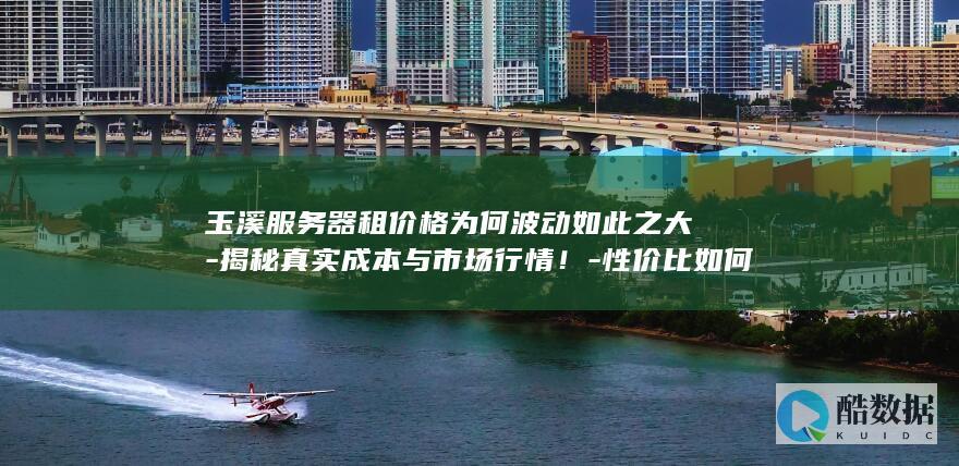 玉溪服务器租价格为何波动如此之大-揭秘真实成本与市场行情!-性价比如何