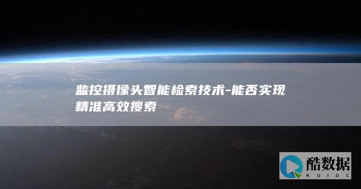 监控摄像头智能检索技术-能否实现精准高效搜索