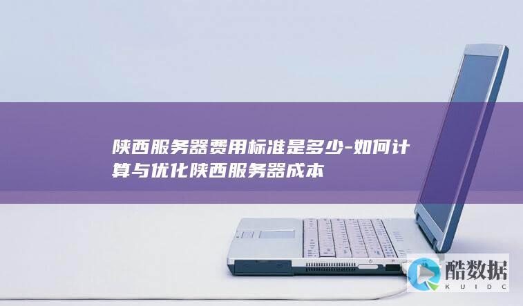陕西服务器费用标准是多少-如何计算与优化陕西服务器成本