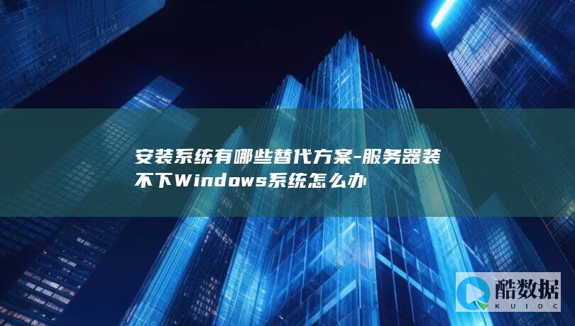 安装系统有哪些替代方案-服务器装不下Windows系统怎么办