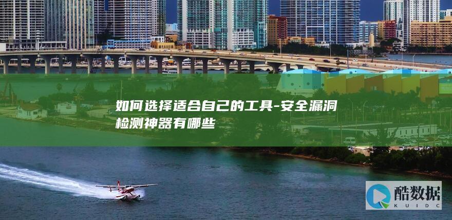 如何选择适合自己的工具-安全漏洞检测神器有哪些