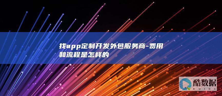 找app定制开发外包服务商-费用和流程是怎样的