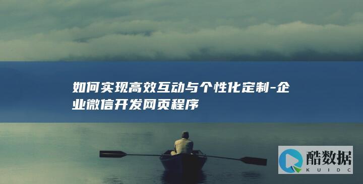 如何实现高效互动与个性化定制-企业微信开发网页程序