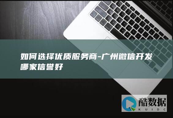 如何选择优质服务商-广州微信开发哪家信誉好
