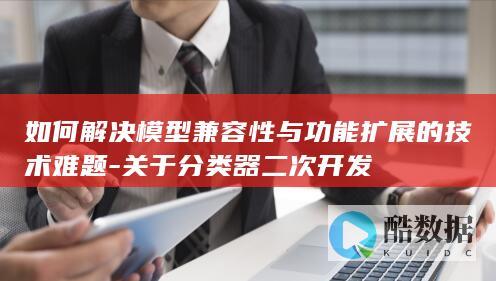 如何解决模型兼容性与功能扩展的技术难题-关于分类器二次开发