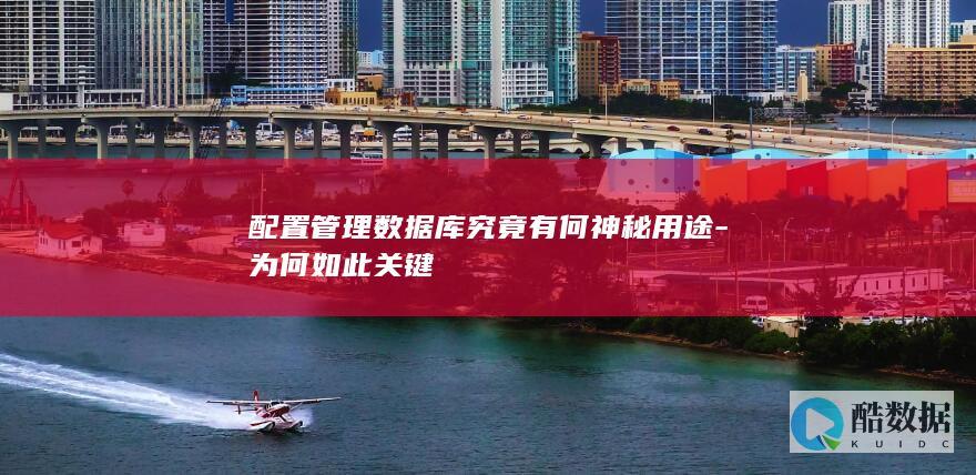 配置管理数据库究竟有何神秘用途-为何如此关键