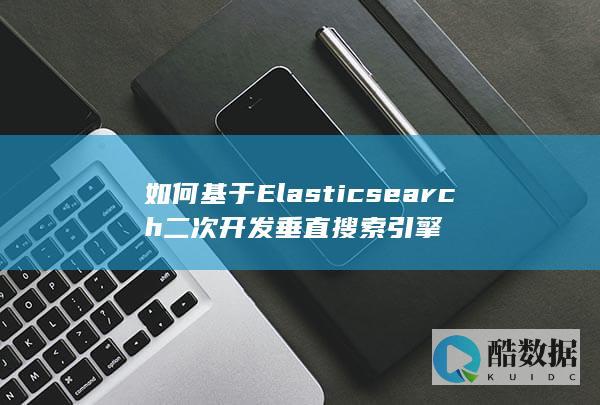 如何基于Elasticsearch二次开发垂直搜索引擎