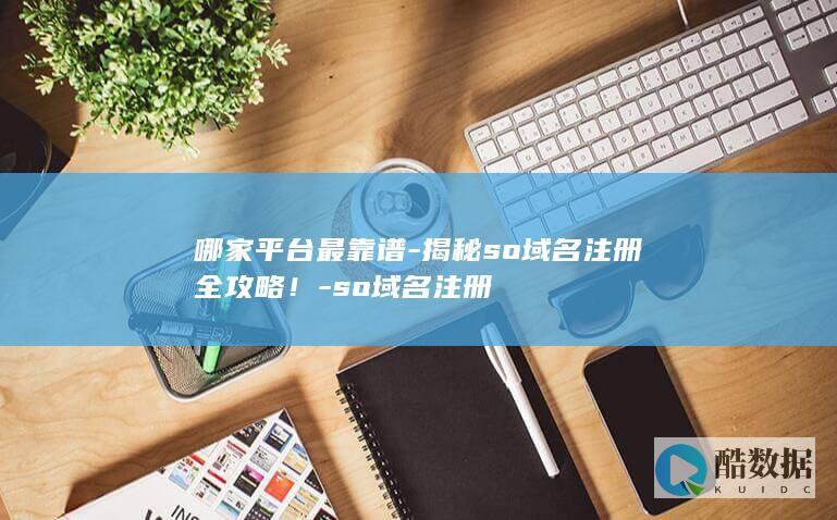 哪家平台最靠谱-揭秘so域名注册全攻略！-so域名注册