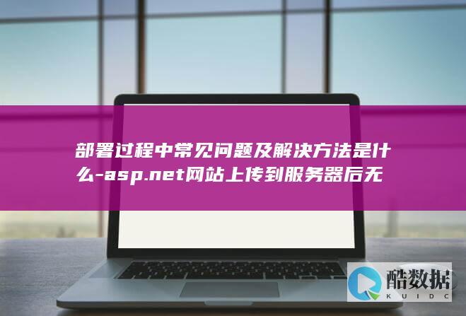 部署过程中常见问题及解决方法是什么-asp.net网站上传到服务器后无法访问