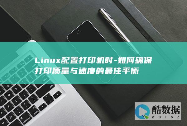 Linux配置打印机时-如何确保打印质量与速度的最佳平衡