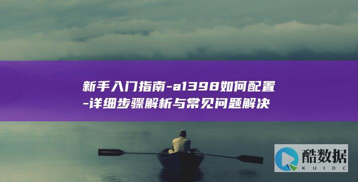 新手入门指南-a1398如何配置-详细步骤解析与常见问题解决