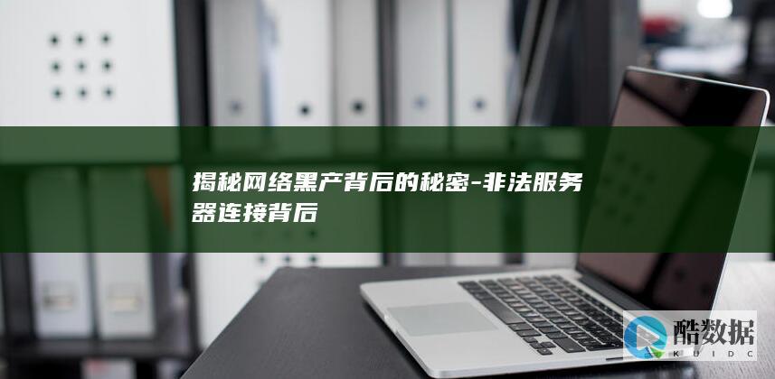 揭秘网络黑产背后的秘密-非法服务器连接背后