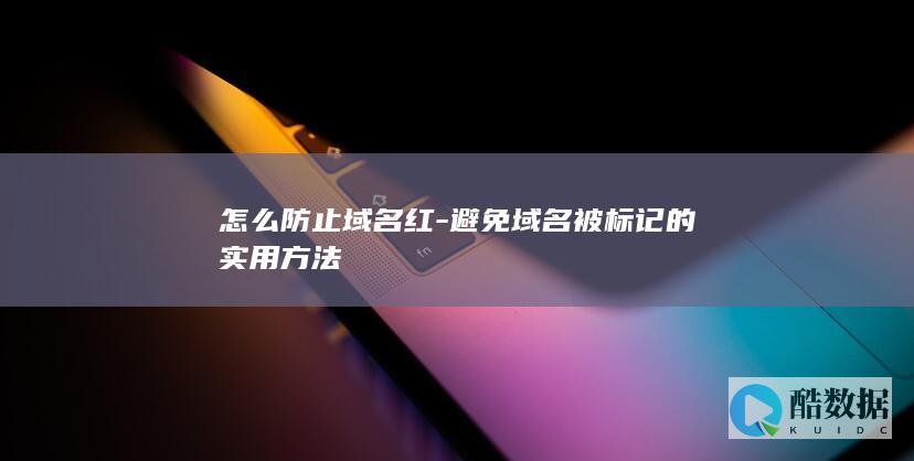 怎么防止域名红-避免域名被标记的实用方法