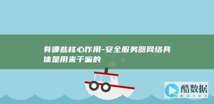有哪些核心作用-安全服务器网络具体是用来干嘛的