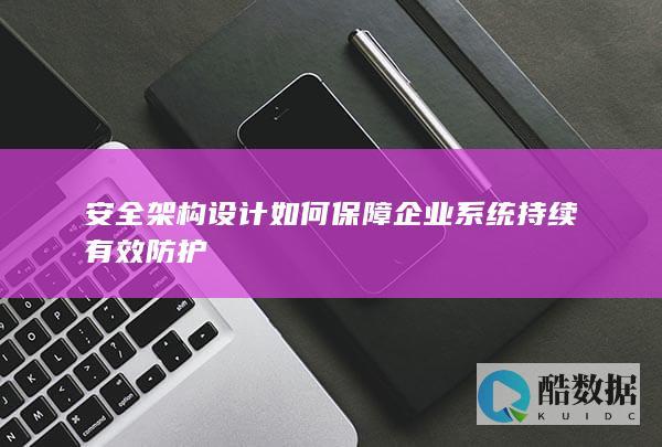 安全架构设计如何保障企业系统持续有效防护