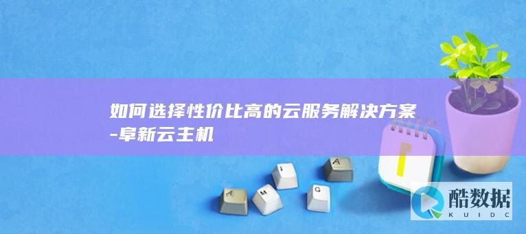 如何选择性价比高的云服务解决方案-阜新云主机