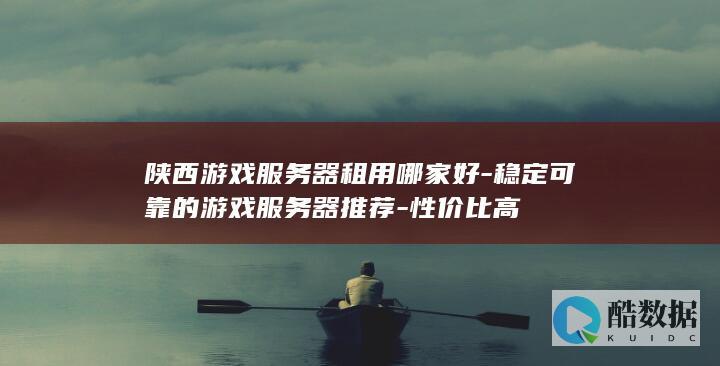 陕西游戏服务器租用哪家好-稳定可靠的游戏服务器推荐-性价比高