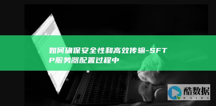 如何确保安全性和高效传输-SFTP服务器配置过程中