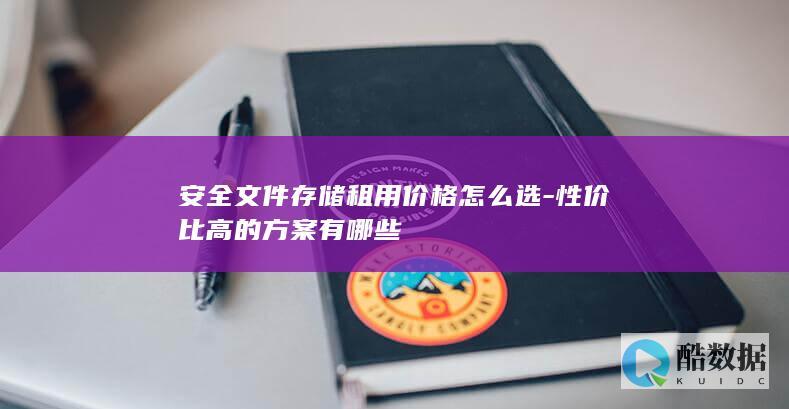 安全文件存储租用价格怎么选-性价比高的方案有哪些