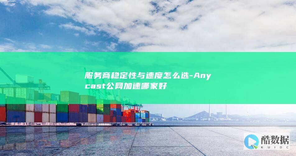 服务商稳定性与速度怎么选-Anycast公网加速哪家好