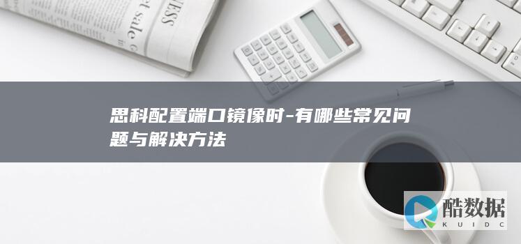 思科配置端口镜像时-有哪些常见问题与解决方法