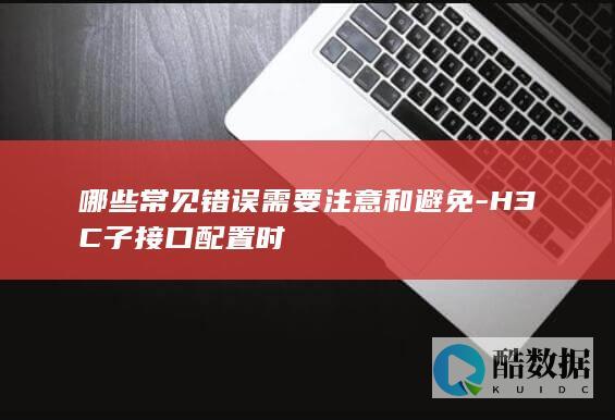 哪些常见错误需要注意和避免-H3C子接口配置时