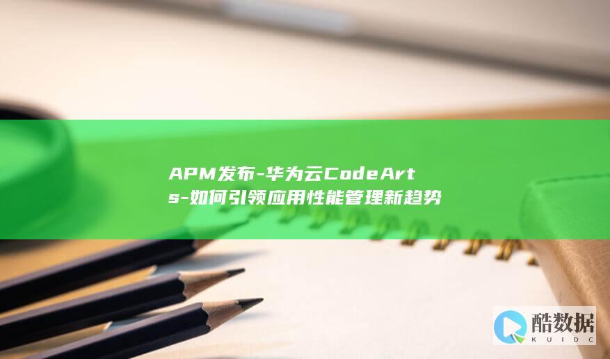 APM发布-华为云CodeArts-如何引领应用性能管理新趋势